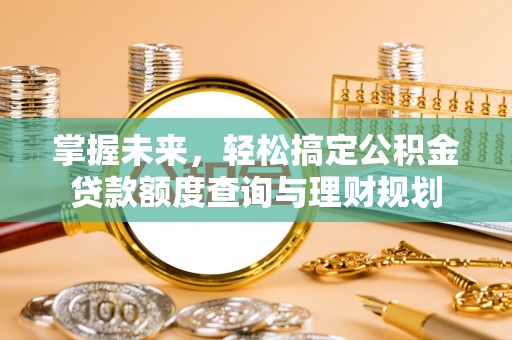 衡东掌握未来，轻松搞定公积金贷款额度查询与理财规划