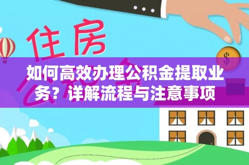 衡东如何高效办理公积金提取业务？详解流程与注意事项