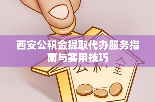 衡东西安公积金提取代办服务指南与实用技巧