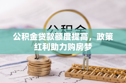 衡东公积金贷款额度提高，政策红利助力购房梦