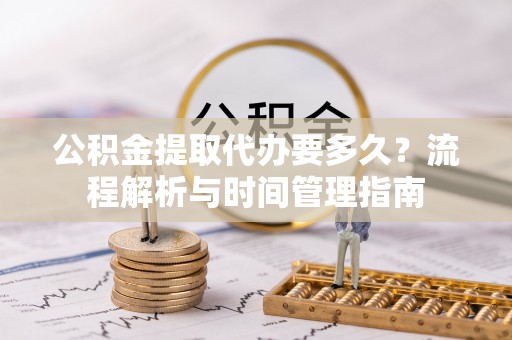 衡东公积金提取代办要多久？流程解析与时间管理指南