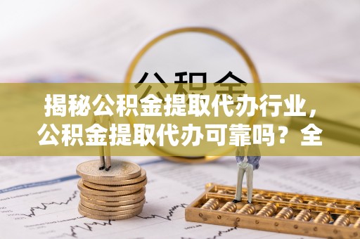 衡东揭秘公积金提取代办行业，公积金提取代办可靠吗？全面解析与风险规避