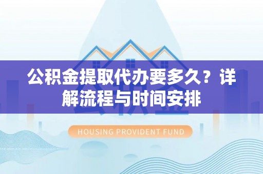 衡东公积金提取代办要多久？详解流程与时间安排