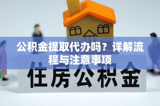 衡东公积金提取代办吗？详解流程与注意事项