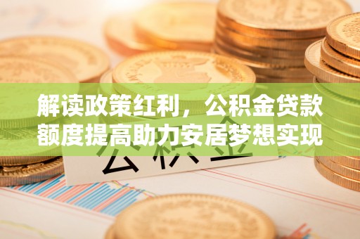 衡东解读政策红利，公积金贷款额度提高助力安居梦想实现