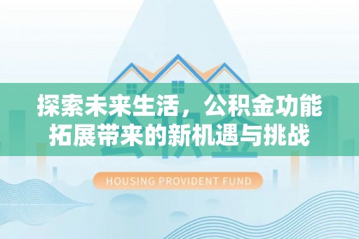 衡东探索未来生活，公积金功能拓展带来的新机遇与挑战