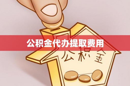 衡东公积金代办提取费用
