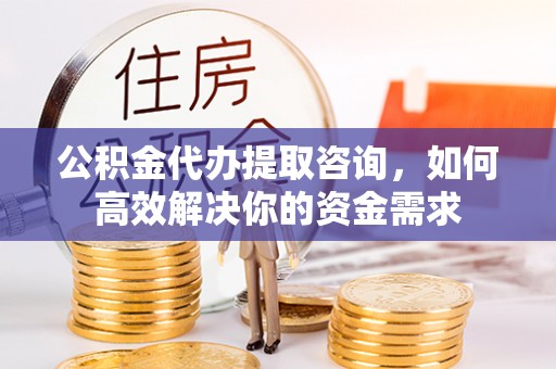 衡东公积金代办提取咨询，如何高效解决你的资金需求