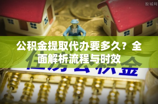 衡东公积金提取代办要多久？全面解析流程与时效