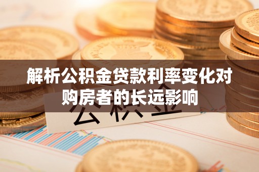 衡东解析公积金贷款利率变化对购房者的长远影响