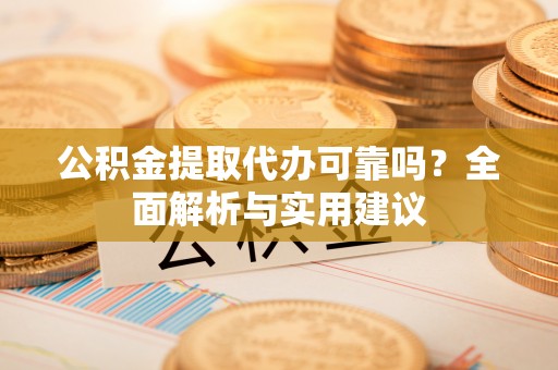 衡东公积金提取代办可靠吗？全面解析与实用建议