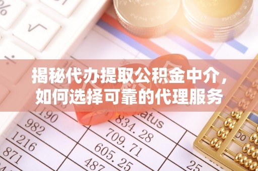 衡东揭秘代办提取公积金中介，如何选择可靠的代理服务