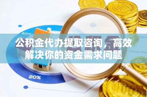 衡东公积金代办提取咨询，高效解决你的资金需求问题