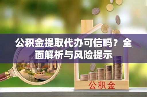 衡东公积金提取代办可信吗？全面解析与风险提示