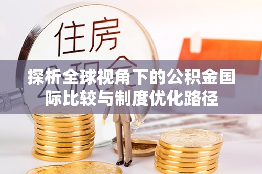 衡东探析全球视角下的公积金国际比较与制度优化路径