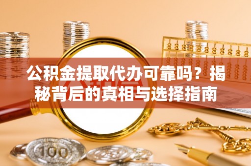 衡东公积金提取代办可靠吗？揭秘背后的真相与选择指南
