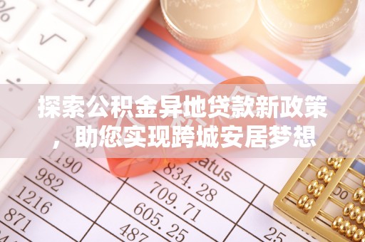 衡东探索公积金异地贷款新政策，助您实现跨城安居梦想