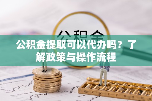 衡东公积金提取可以代办吗？了解政策与操作流程