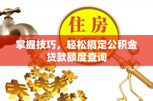 衡东掌握技巧，轻松搞定公积金贷款额度查询