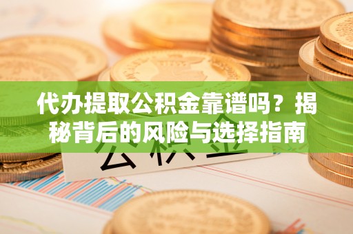 衡东代办提取公积金靠谱吗？揭秘背后的风险与选择指南