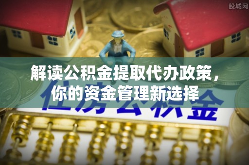 衡东解读公积金提取代办政策，你的资金管理新选择