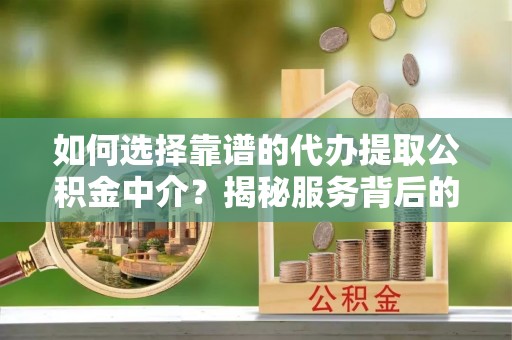 衡东如何选择靠谱的代办提取公积金中介？揭秘服务背后的真相