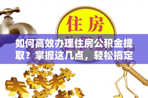 衡东如何高效办理住房公积金提取？掌握这几点，轻松搞定！