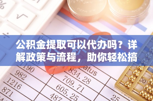 衡东公积金提取可以代办吗？详解政策与流程，助你轻松搞定！
