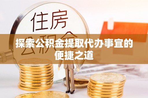 衡东探索公积金提取代办事宜的便捷之道