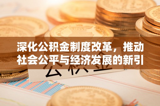 衡东深化公积金制度改革，推动社会公平与经济发展的新引擎