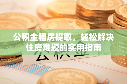 衡东公积金租房提取，轻松解决住房难题的实用指南