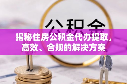 衡东揭秘住房公积金代办提取，高效、合规的解决方案
