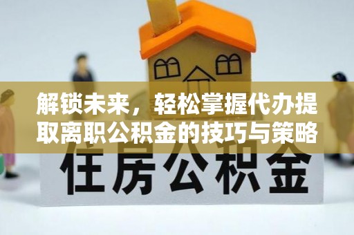 衡东解锁未来，轻松掌握代办提取离职公积金的技巧与策略