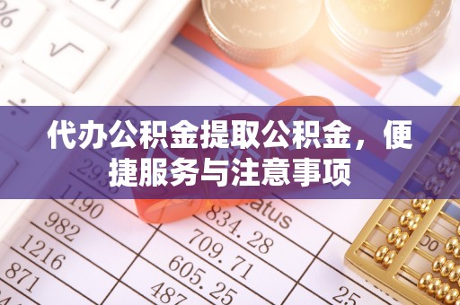 衡东代办公积金提取公积金，便捷服务与注意事项