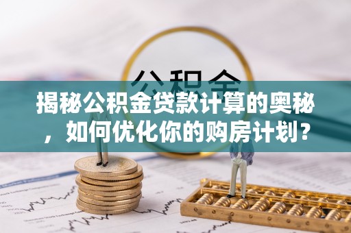 衡东揭秘公积金贷款计算的奥秘，如何优化你的购房计划？