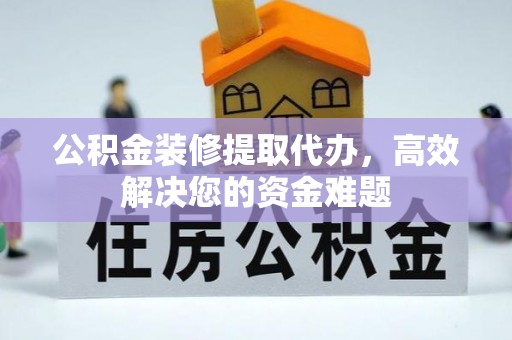 衡东公积金装修提取代办，高效解决您的资金难题