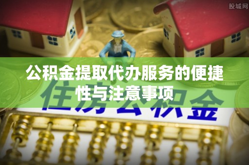 衡东公积金提取代办服务的便捷性与注意事项