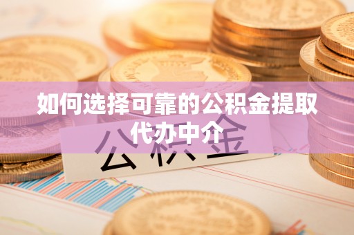 衡东如何选择可靠的公积金提取代办中介