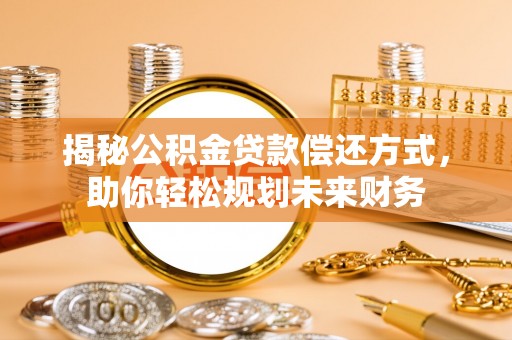 衡东揭秘公积金贷款偿还方式，助你轻松规划未来财务