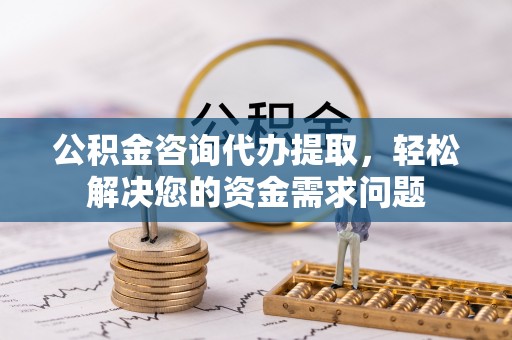 衡东公积金咨询代办提取，轻松解决您的资金需求问题