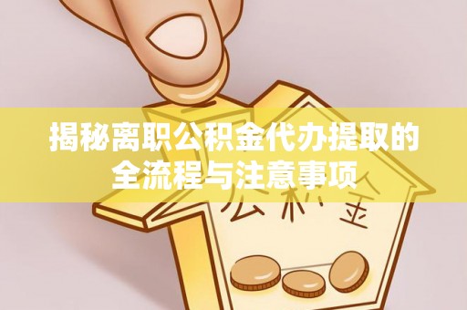 衡东揭秘离职公积金代办提取的全流程与注意事项