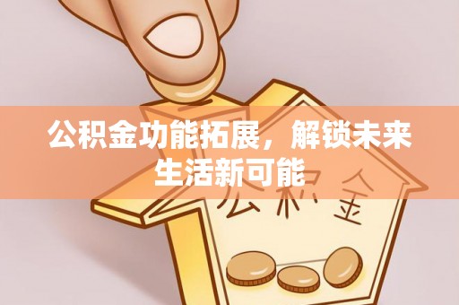 衡东公积金功能拓展，解锁未来生活新可能
