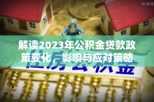 衡东解读2023年公积金贷款政策变化，影响与应对策略