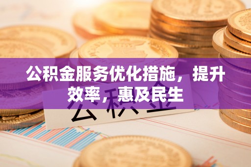 衡东公积金服务优化措施，提升效率，惠及民生