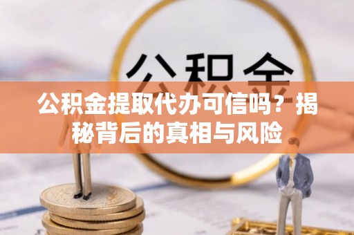 衡东公积金提取代办可信吗？揭秘背后的真相与风险
