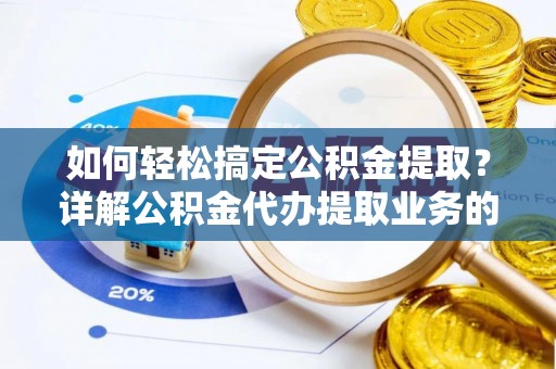 衡东如何轻松搞定公积金提取？详解公积金代办提取业务的便捷之道