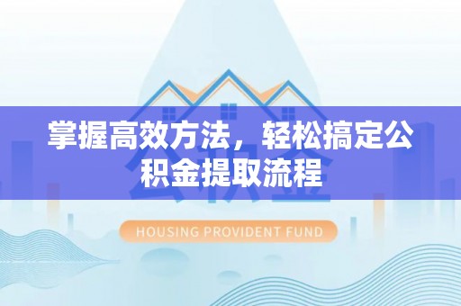 衡东掌握高效方法，轻松搞定公积金提取流程