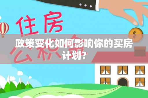 衡东政策变化如何影响你的买房计划？