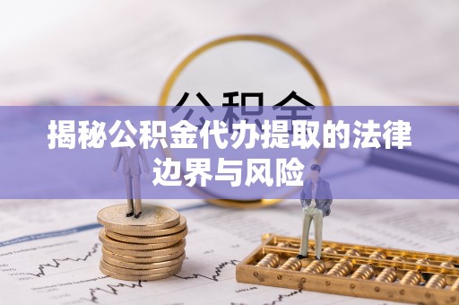 衡东揭秘公积金代办提取的法律边界与风险