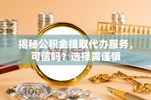 衡东揭秘公积金提取代办服务，可信吗？选择需谨慎